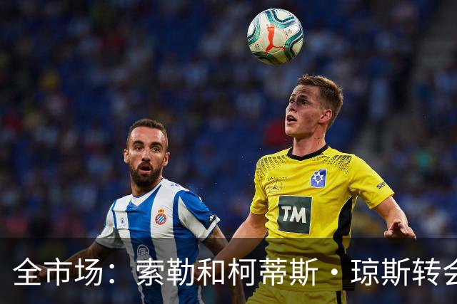 全市场：索勒和柯蒂斯·琼斯转会降温，帕斯现在是国米的头号目标