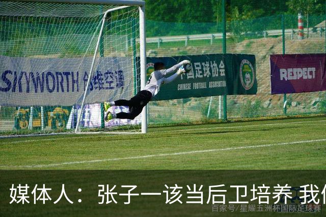 媒体人：张子一该当后卫培养 我们要高后卫、又高又有体重的前锋
