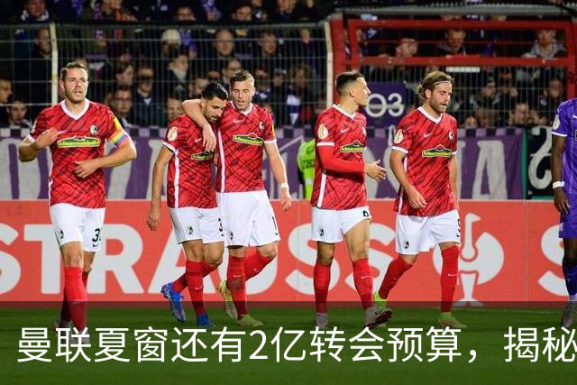 曼联夏窗还有2亿转会预算，揭秘拉爵买人价格上限！恐无新援参与集训