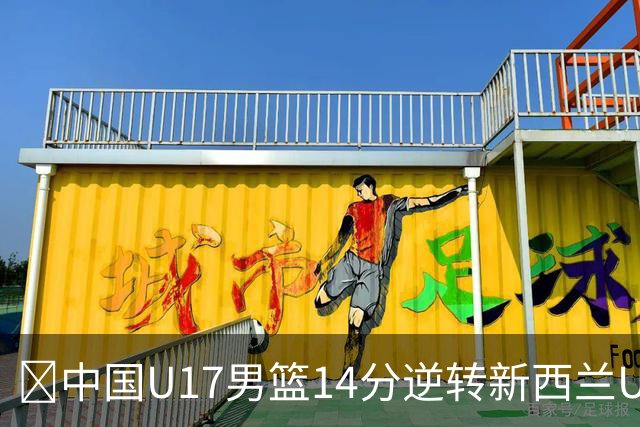 🏀中国U17男篮14分逆转新西兰U17男篮 张淳智24分 陈昱休11中2