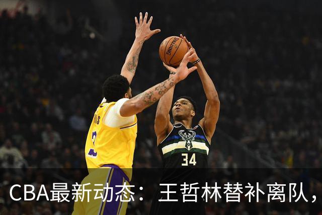 CBA最新动态：王哲林替补离队，周鹏处境艰难，广东为徐杰寻找接班人